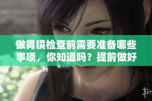 做胃镜检查前需要准备哪些事项，你知道吗？提前做好相关准备，确保顺利进行胃镜检查。