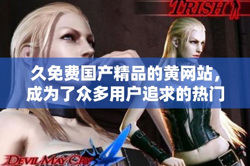 久免费****的黄网站，成为了众多用户追求的热门选择
