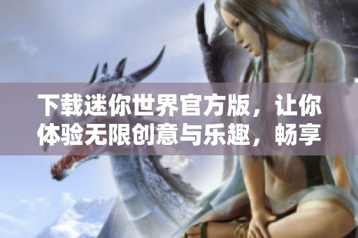 下载迷你世界官方版，让你体验无限创意与乐趣，畅享游戏世界！