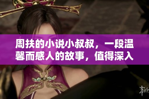 周扶的小说小叔叔，一段温馨而感人的故事，值得深入阅读和思考