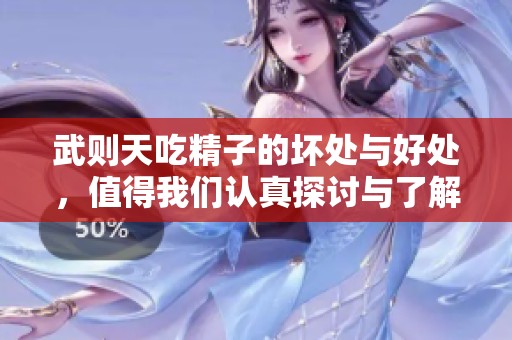 武则天吃精子的坏处与好处，值得我们认真探讨与了解