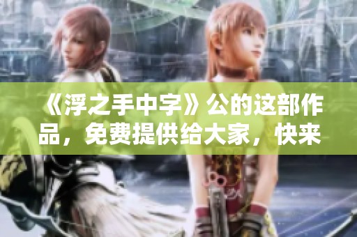 《浮之手中字》公的这部作品，免费提供给大家，快来体验吧