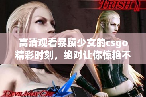 高清观看暴躁少女的csgo精彩时刻，绝对让你惊艳不已！
