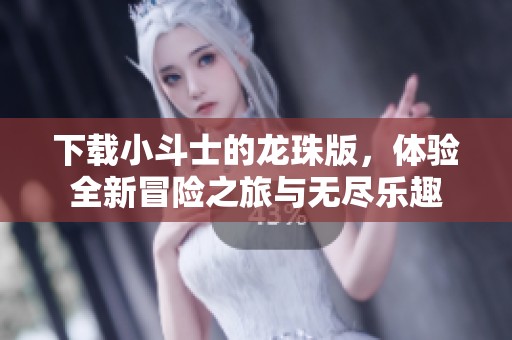 下载小斗士的龙珠版，体验全新冒险之旅与无尽乐趣
