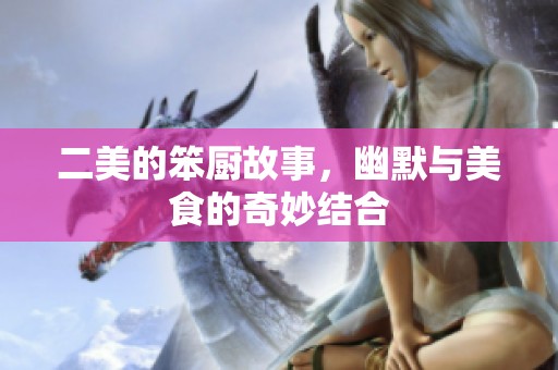 二美的笨厨故事，幽默与美食的奇妙结合