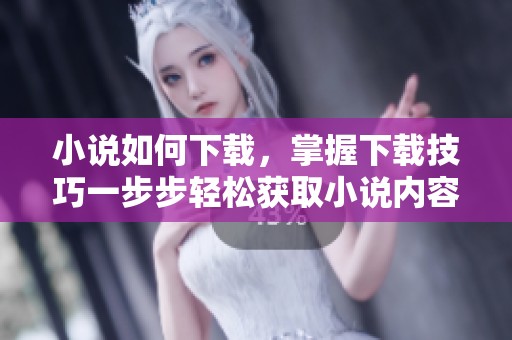 小说如何下载，掌握下载技巧一步步轻松获取小说内容