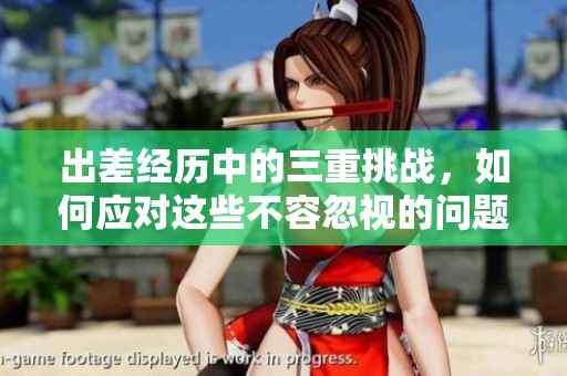 出差经历中的三重挑战，如何应对这些不容忽视的问题