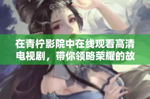 在青柠影院中在线观看高清电视剧，带你领略荣耀的故事与精彩情节