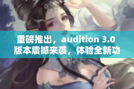 重磅推出，audition 3.0 版本震撼来袭，体验全新功能尽在其中！