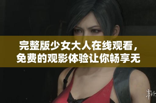 完整版少女大人在线观看，免费的观影体验让你畅享无限精彩