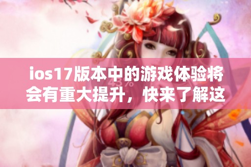 ios17版本中的游戏体验将会有重大提升，快来了解这些新变化吧