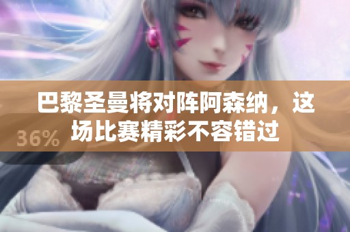巴黎圣曼将对阵阿森纳，这场比赛精彩不容错过