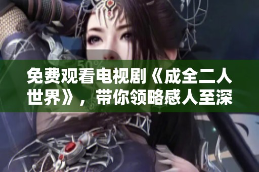 免费观看电视剧《成全二人世界》，带你领略感人至深的爱情故事