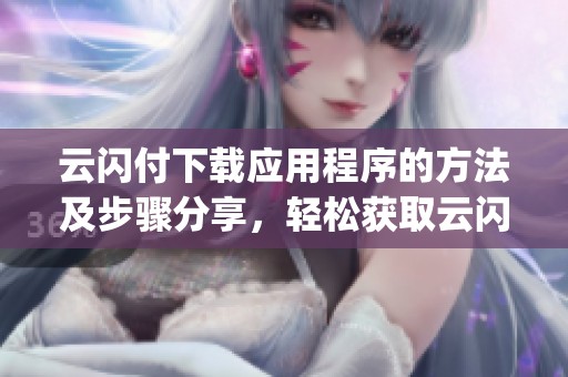 云闪付下载应用程序的方法及步骤分享，轻松获取云闪付app下载。