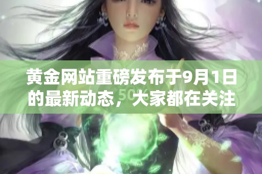 黄金网站重磅发布于9月1日的最新动态，大家都在关注！