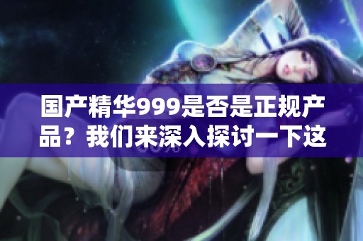 国产精华999是否是正规产品？我们来深入探讨一下这个问题。