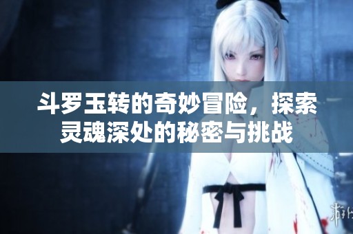 斗罗玉转的奇妙冒险，探索灵魂深处的秘密与挑战