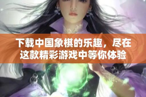 下载中国象棋的乐趣，尽在这款精彩游戏中等你体验