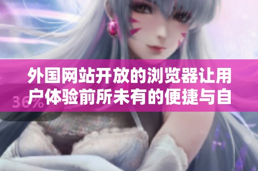 外国网站开放的浏览器让用户体验前所未有的便捷与自由