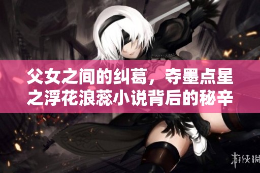 父女之间的纠葛，夺墨点星之浮花浪蕊小说背后的秘辛
