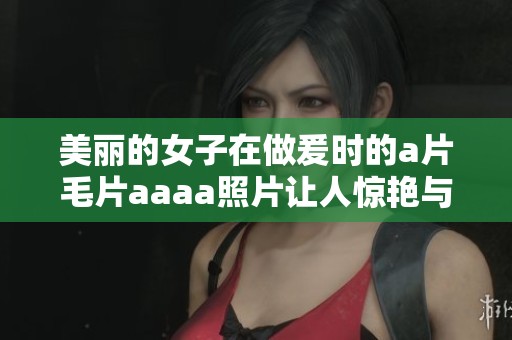 美丽的女子在做爰时的****aaaa照片让人惊艳与回味无穷