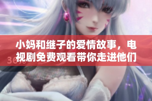 小妈和继子的爱情故事，电视剧免费观看带你走进他们的情感世界