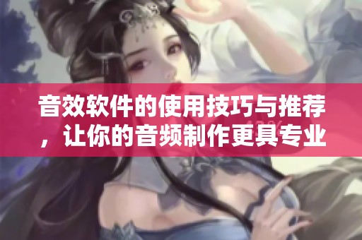 音效软件的使用技巧与推荐，让你的音频制作更具专业水准