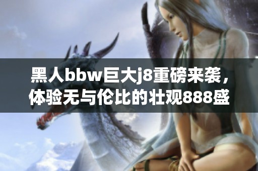 黑人bbw巨大j8重磅来袭，体验无与伦比的壮观888盛宴