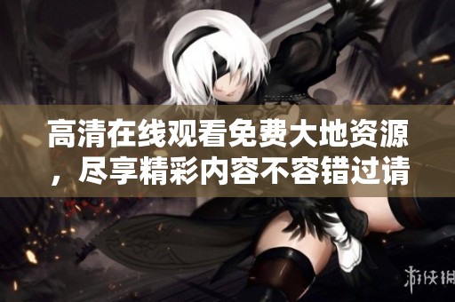 高清在线观看免费大地资源，尽享精彩内容不容错过请速来观看