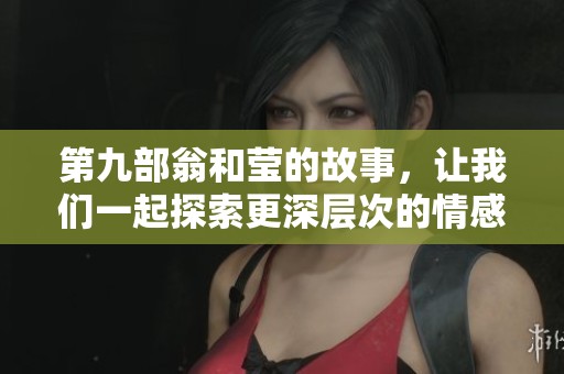 第九部翁和莹的故事，让我们一起探索更深层次的情感与冒险。