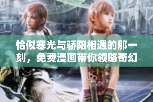 恰似寒光与骄阳相遇的那一刻，免费漫画带你领略奇幻世界