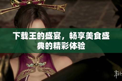 下载王的盛宴，畅享美食盛典的精彩体验