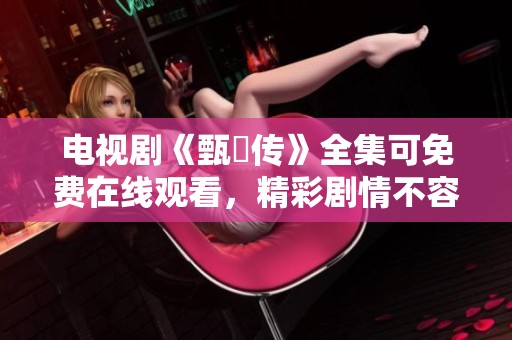 电视剧《甄嬛传》全集可免费在线观看，精彩剧情不容错过！
