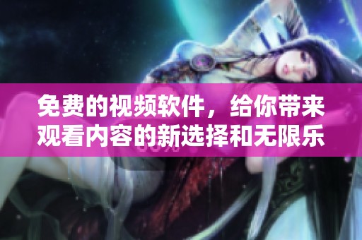 免费的视频软件，给你带来观看内容的新选择和无限乐趣
