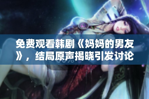 免费观看韩剧《妈妈的男友》，结局原声揭晓引发讨论