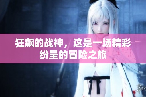 狂飙的战神，这是一场精彩纷呈的冒险之旅