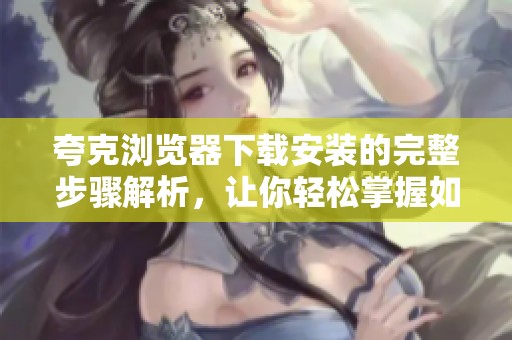 夸克浏览器下载安装的完整步骤解析，让你轻松掌握如何下载使用夸克浏览器