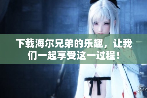 下载海尔兄弟的乐趣，让我们一起享受这一过程！