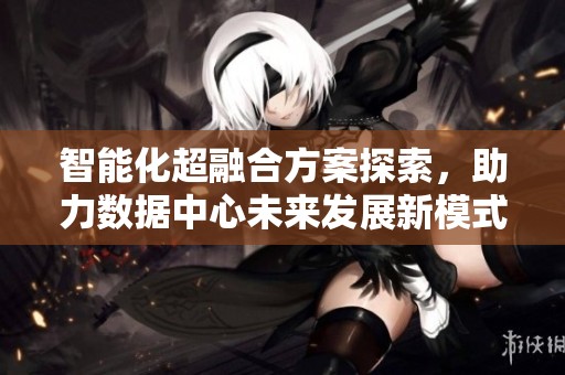 智能化超融合方案探索，助力数据中心未来发展新模式
