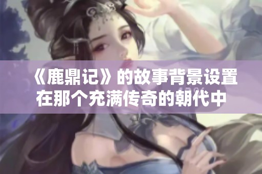 《鹿鼎记》的故事背景设置在那个充满传奇的朝代中