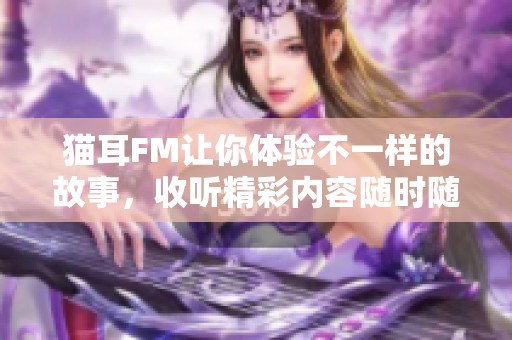 猫耳FM让你体验不一样的故事，收听精彩内容随时随地享受乐趣