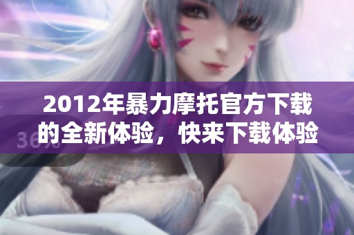 2012年暴力摩托官方下载的全新体验，快来下载体验刺激与热血吧！