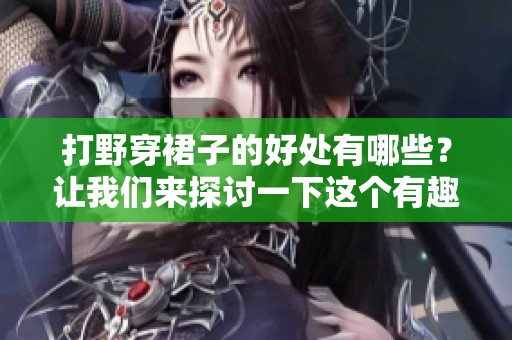 打野穿裙子的好处有哪些？让我们来探讨一下这个有趣的话题