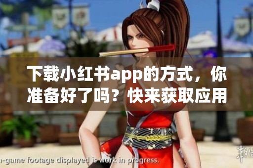 下载小红书app的方式，你准备好了吗？快来获取应用吧！