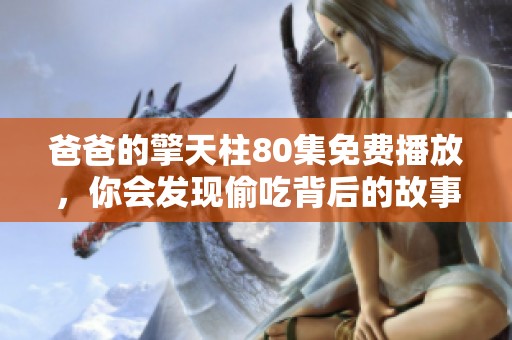 爸爸的擎天柱80集免费播放，你会发现偷吃背后的故事，请来一起观看吧