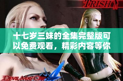 十七岁三妹的全集完整版可以免费观看，精彩内容等你来体验！