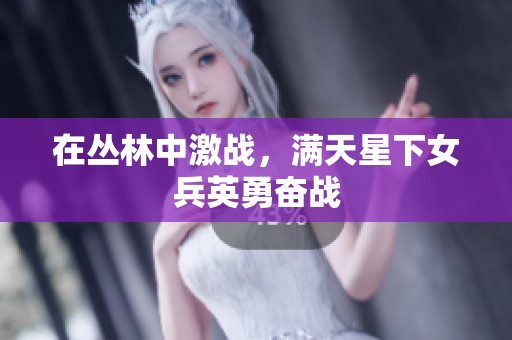 在丛林中激战，满天星下女兵英勇奋战