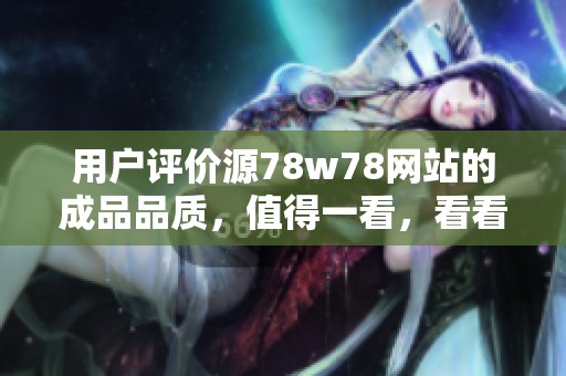 用户评价源78w78网站的成品品质，值得一看，看看大家的反馈吧！