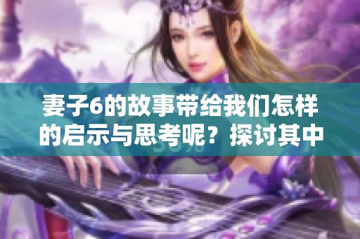 妻子6的故事带给我们怎样的启示与思考呢？探讨其中的深意与情感。