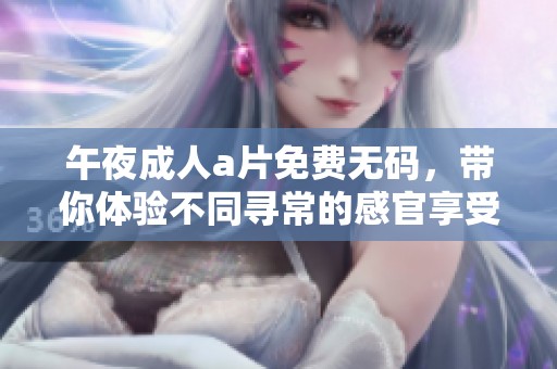 午夜****免费**，带你体验不同寻常的感官享受与冒险之旅